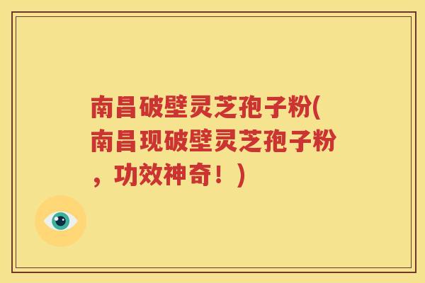 南昌破壁灵芝孢子粉(南昌现破壁灵芝孢子粉，功效神奇！)