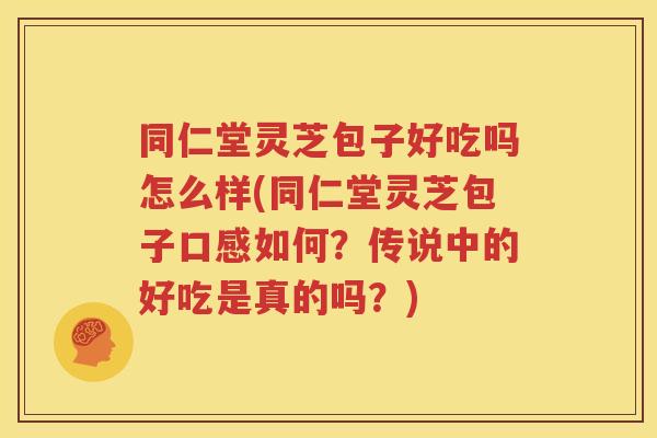 同仁堂灵芝包子好吃吗怎么样(同仁堂灵芝包子口感如何？传说中的好吃是真的吗？)