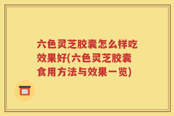 六色灵芝胶囊怎么样吃效果好(六色灵芝胶囊食用方法与效果一览)