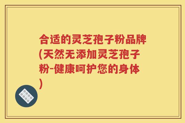 合适的灵芝孢子粉品牌(天然无添加灵芝孢子粉-健康呵护您的身体)