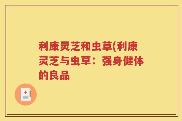 利康灵芝和虫草(利康灵芝与虫草：强身健体的良品