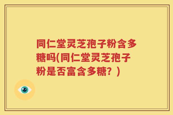 同仁堂灵芝孢子粉含多糖吗(同仁堂灵芝孢子粉是否富含多糖？)