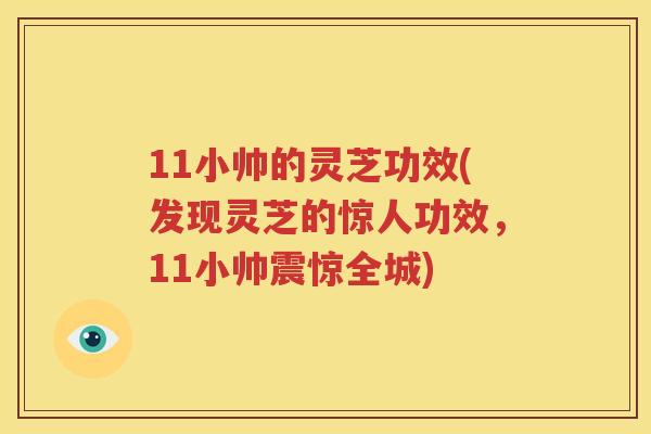 11小帅的灵芝功效(发现灵芝的惊人功效，11小帅震惊全城)