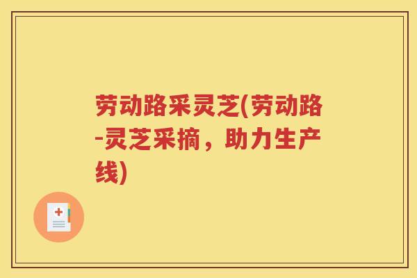 劳动路采灵芝(劳动路-灵芝采摘，助力生产线)