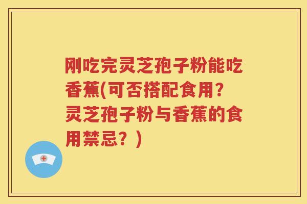 刚吃完灵芝孢子粉能吃香蕉(可否搭配食用？灵芝孢子粉与香蕉的食用禁忌？)