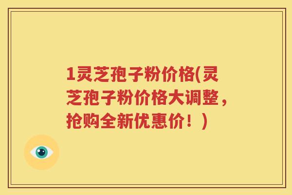 1灵芝孢子粉价格(灵芝孢子粉价格大调整，抢购全新优惠价！)