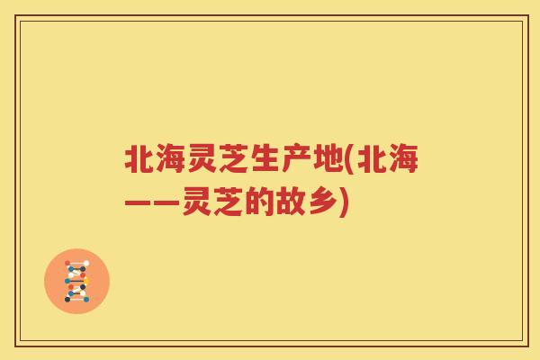 北海灵芝生产地(北海——灵芝的故乡)