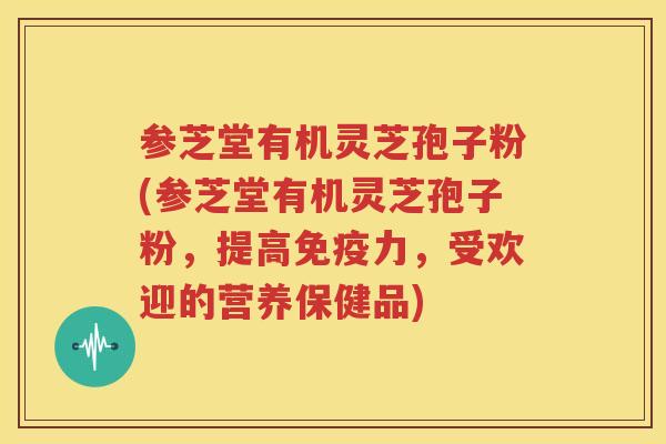参芝堂有机灵芝孢子粉(参芝堂有机灵芝孢子粉，提高免疫力，受欢迎的营养保健品)