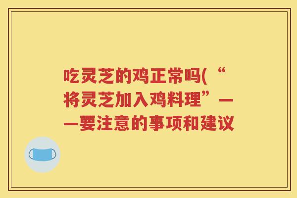 吃灵芝的鸡正常吗(“将灵芝加入鸡料理”——要注意的事项和建议