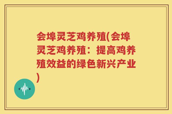 会埠灵芝鸡养殖(会埠灵芝鸡养殖：提高鸡养殖效益的绿色新兴产业)