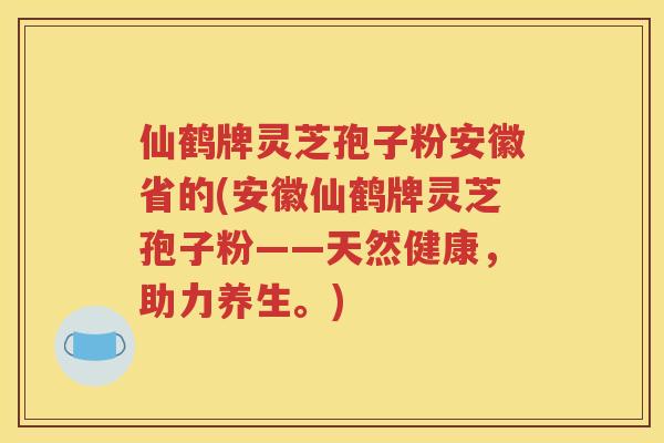 仙鹤牌灵芝孢子粉安徽省的(安徽仙鹤牌灵芝孢子粉——天然健康，助力养生。)