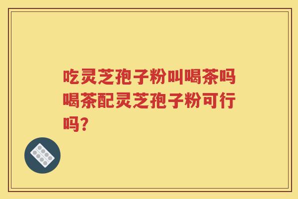 吃灵芝孢子粉叫喝茶吗喝茶配灵芝孢子粉可行吗？