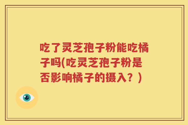 吃了灵芝孢子粉能吃橘子吗(吃灵芝孢子粉是否影响橘子的摄入？)