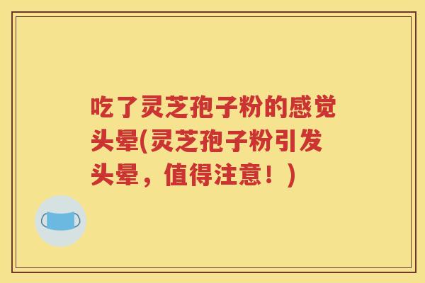 吃了灵芝孢子粉的感觉头晕(灵芝孢子粉引发头晕，值得注意！)
