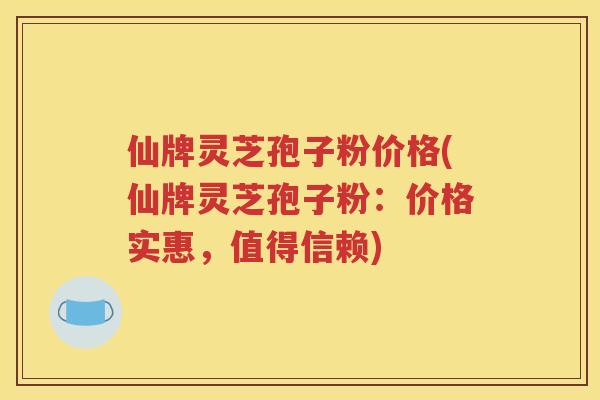 仙牌灵芝孢子粉价格(仙牌灵芝孢子粉：价格实惠，值得信赖)