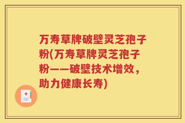 万寿草牌破壁灵芝孢子粉(万寿草牌灵芝孢子粉——破壁技术增效，助力健康长寿)