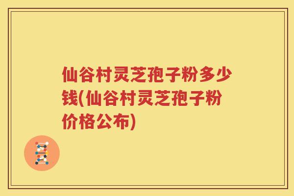 仙谷村灵芝孢子粉多少钱(仙谷村灵芝孢子粉价格公布)