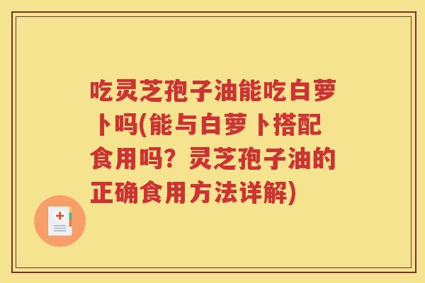 吃灵芝孢子油能吃白萝卜吗(能与白萝卜搭配食用吗？灵芝孢子油的正确食用方法详解)