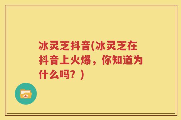 冰灵芝抖音(冰灵芝在抖音上火爆，你知道为什么吗？)