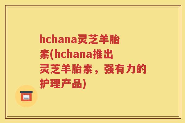 hchana灵芝羊胎素(hchana推出灵芝羊胎素，强有力的护理产品)