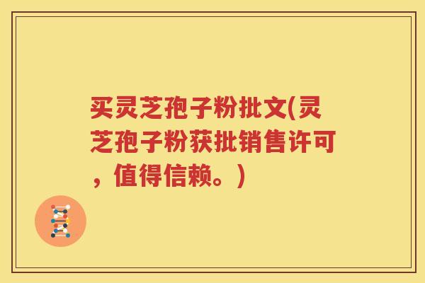 买灵芝孢子粉批文(灵芝孢子粉获批销售许可，值得信赖。)