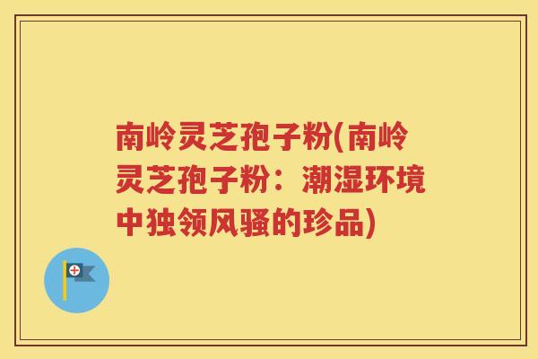 南岭灵芝孢子粉(南岭灵芝孢子粉：潮湿环境中独领风骚的珍品)