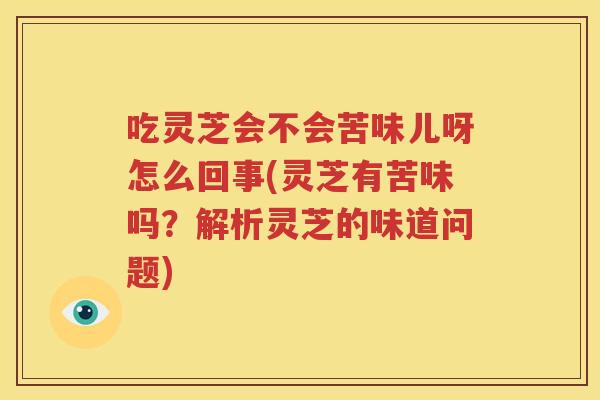 吃灵芝会不会苦味儿呀怎么回事(灵芝有苦味吗？解析灵芝的味道问题)