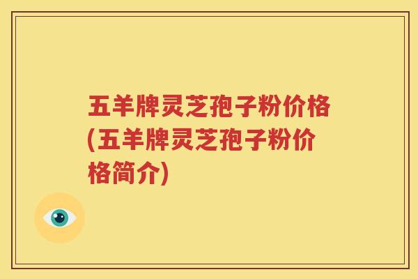 五羊牌灵芝孢子粉价格(五羊牌灵芝孢子粉价格简介)