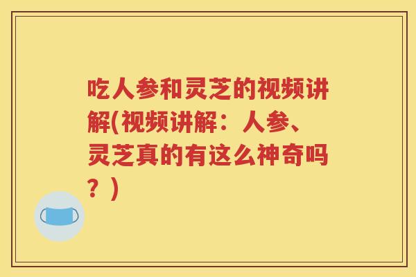吃人参和灵芝的视频讲解(视频讲解：人参、灵芝真的有这么神奇吗？)