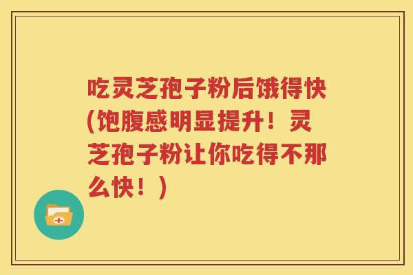 吃灵芝孢子粉后饿得快(饱腹感明显提升！灵芝孢子粉让你吃得不那么快！)