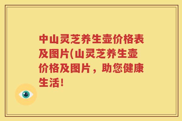 中山灵芝养生壶价格表及图片(山灵芝养生壶价格及图片，助您健康生活！