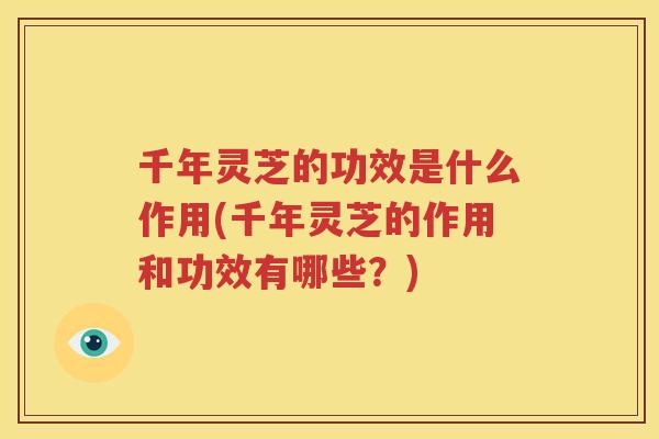 千年灵芝的功效是什么作用(千年灵芝的作用和功效有哪些？)