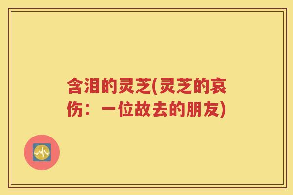 含泪的灵芝(灵芝的哀伤：一位故去的朋友)