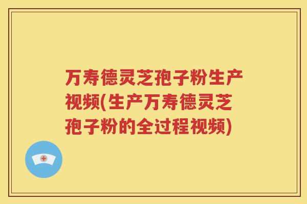 万寿德灵芝孢子粉生产视频(生产万寿德灵芝孢子粉的全过程视频)