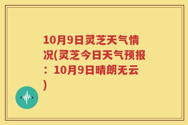10月9日灵芝天气情况(灵芝今日天气预报：10月9日晴朗无云)