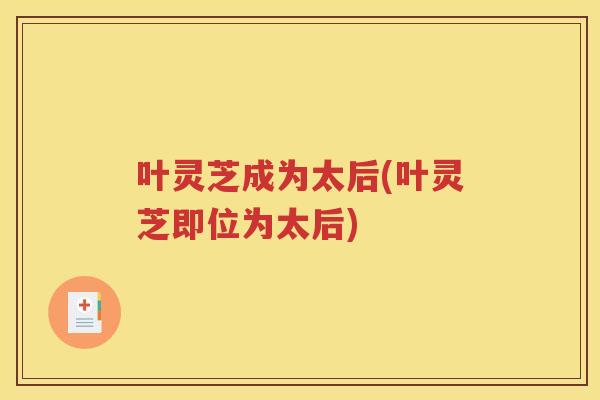 叶灵芝成为太后(叶灵芝即位为太后)
