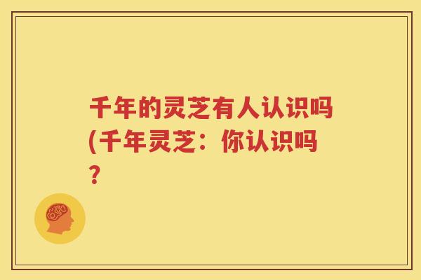 千年的灵芝有人认识吗(千年灵芝：你认识吗？