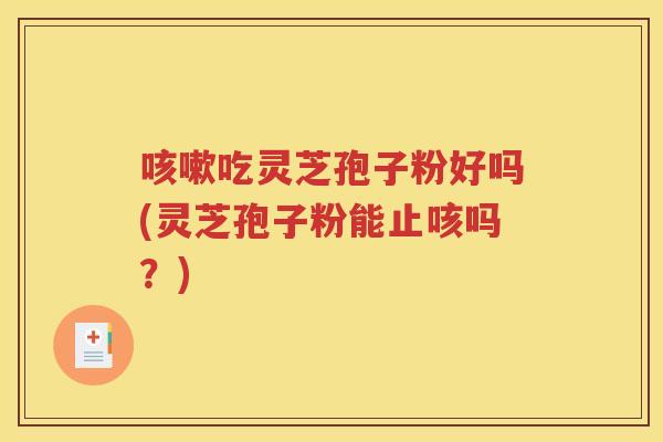 咳嗽吃灵芝孢子粉好吗(灵芝孢子粉能止咳吗？)
