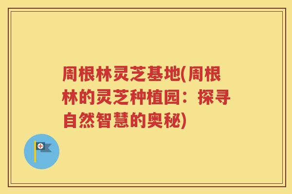 周根林灵芝基地(周根林的灵芝种植园：探寻自然智慧的奥秘)