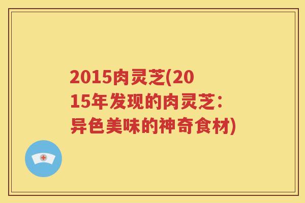 2015肉灵芝(2015年发现的肉灵芝：异色美味的神奇食材)