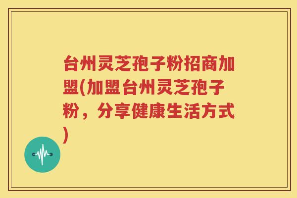 台州灵芝孢子粉招商加盟(加盟台州灵芝孢子粉，分享健康生活方式)