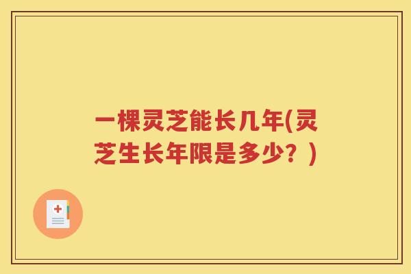 一棵灵芝能长几年(灵芝生长年限是多少？)