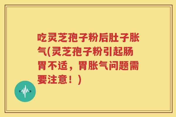 吃灵芝孢子粉后肚子胀气(灵芝孢子粉引起肠胃不适，胃胀气问题需要注意！)