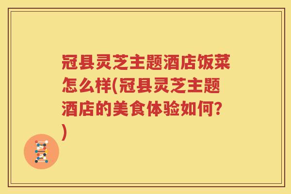 冠县灵芝主题酒店饭菜怎么样(冠县灵芝主题酒店的美食体验如何？)