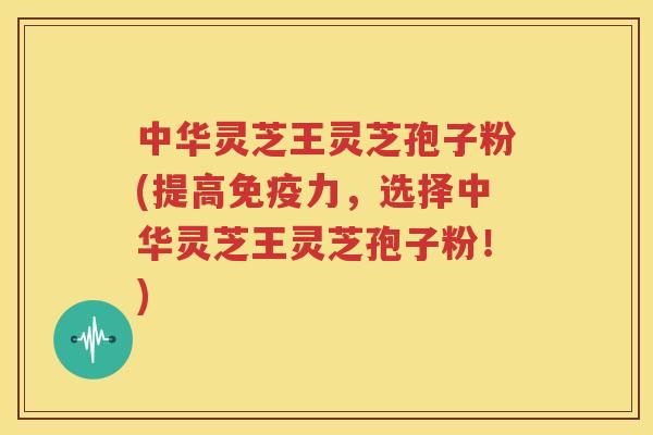 中华灵芝王灵芝孢子粉(提高免疫力，选择中华灵芝王灵芝孢子粉！)