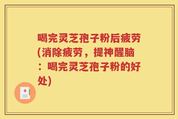 喝完灵芝孢子粉后疲劳(消除疲劳，提神醒脑：喝完灵芝孢子粉的好处)