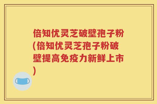 倍知优灵芝破壁孢子粉(倍知优灵芝孢子粉破壁提高免疫力新鲜上市)