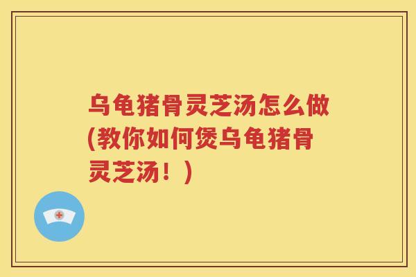 乌龟猪骨灵芝汤怎么做(教你如何煲乌龟猪骨灵芝汤！)