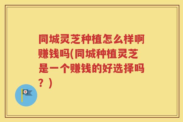 同城灵芝种植怎么样啊赚钱吗(同城种植灵芝是一个赚钱的好选择吗？)