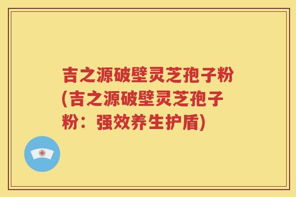吉之源破壁灵芝孢子粉(吉之源破壁灵芝孢子粉：强效养生护盾)